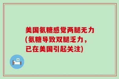 美国氨糖感觉两腿无力(氨糖导致双腿乏力，已在美国引起关注)