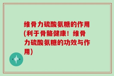 维骨力硫酸氨糖的作用(利于骨骼健康！维骨力硫酸氨糖的功效与作用)