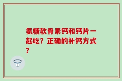 氨糖软骨素钙和钙片一起吃？正确的补钙方式？