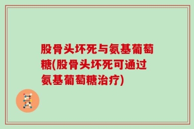 股骨头坏死与氨基葡萄糖(股骨头坏死可通过氨基葡萄糖治疗)