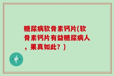 糖尿病软骨素钙片(软骨素钙片有益糖尿病人，果真如此？)