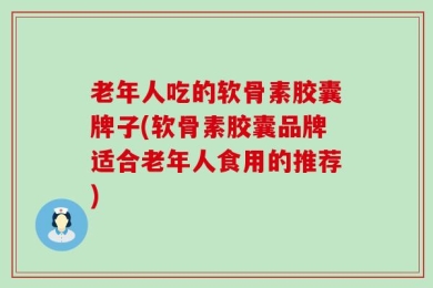 老年人吃的软骨素胶囊牌子(软骨素胶囊品牌适合老年人食用的推荐)