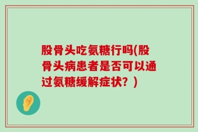 股骨头吃氨糖行吗(股骨头病患者是否可以通过氨糖缓解症状？)