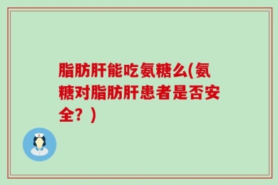 脂肪肝能吃氨糖么(氨糖对脂肪肝患者是否安全？)