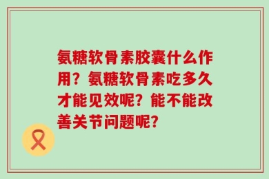 氨糖软骨素胶囊什么作用？氨糖软骨素吃多久才能见效呢？能不能改善关节问题呢？