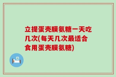 立提蛋壳膜氨糖一天吃几次(每天几次最适合食用蛋壳膜氨糖)