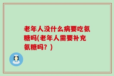 老年人没什么病要吃氨糖吗(老年人需要补充氨糖吗？)