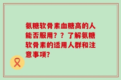 氨糖软骨素血糖高的人能否服用？？了解氨糖软骨素的适用人群和注意事项？