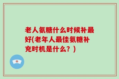 老人氨糖什么时候补最好(老年人最佳氨糖补充时机是什么？)