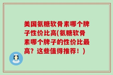 美国氨糖软骨素哪个牌子性价比高(氨糖软骨素哪个牌子的性价比最高？这些值得推荐！)