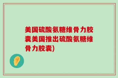美国硫酸氨糖维骨力胶囊美国推出硫酸氨糖维骨力胶囊)
