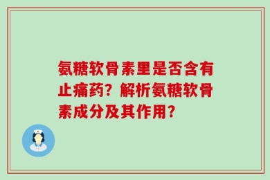 氨糖软骨素里是否含有止痛药？解析氨糖软骨素成分及其作用？
