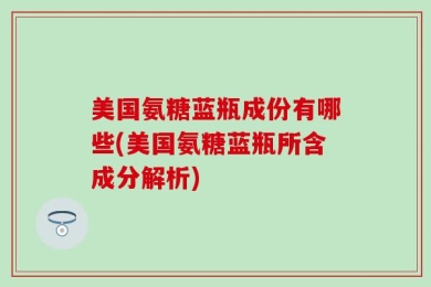 美国氨糖蓝瓶成份有哪些(美国氨糖蓝瓶所含成分解析)