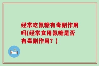 经常吃氨糖有毒副作用吗(经常食用氨糖是否有毒副作用？)