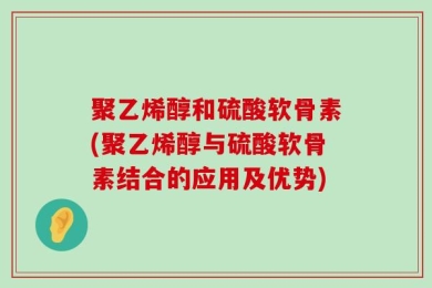 聚乙烯醇和硫酸软骨素(聚乙烯醇与硫酸软骨素结合的应用及优势)