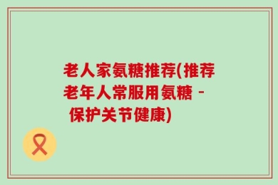 老人家氨糖推荐(推荐老年人常服用氨糖 - 保护关节健康)