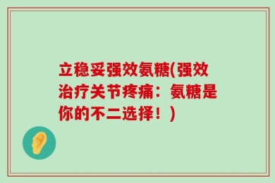 立稳妥强效氨糖(强效治疗关节疼痛：氨糖是你的不二选择！)