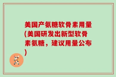 美国产氨糖软骨素用量(美国研发出新型软骨素氨糖，建议用量公布)
