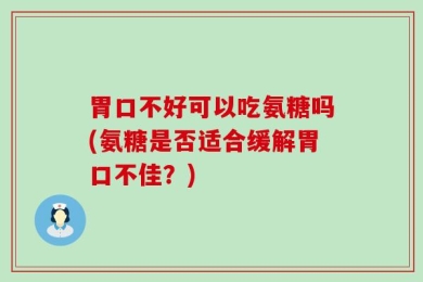 胃口不好可以吃氨糖吗(氨糖是否适合缓解胃口不佳？)