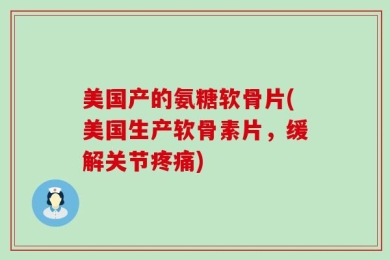 美国产的氨糖软骨片(美国生产软骨素片，缓解关节疼痛)