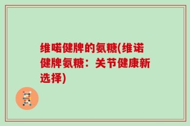 维喏健牌的氨糖(维诺健牌氨糖：关节健康新选择)