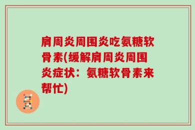 肩周炎周围炎吃氨糖软骨素(缓解肩周炎周围炎症状：氨糖软骨素来帮忙)