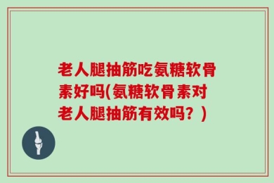 老人腿抽筋吃氨糖软骨素好吗(氨糖软骨素对老人腿抽筋有效吗？)