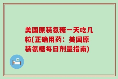 美国原装氨糖一天吃几粒(正确用药：美国原装氨糖每日剂量指南)