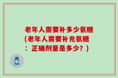 老年人需要补多少氨糖(老年人需要补充氨糖：正确剂量是多少？)