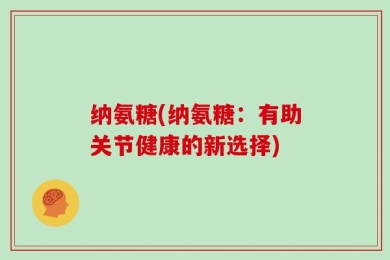 纳氨糖(纳氨糖：有助关节健康的新选择)