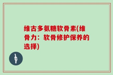 维古多氨糖软骨素(维骨力：软骨修护保养的选择)