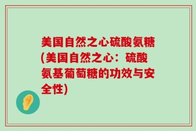 美国自然之心硫酸氨糖(美国自然之心：硫酸氨基葡萄糖的功效与安全性)