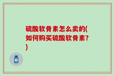 硫酸软骨素怎么卖的(如何购买硫酸软骨素？)