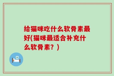 给猫咪吃什么软骨素最好(猫咪最适合补充什么软骨素？)