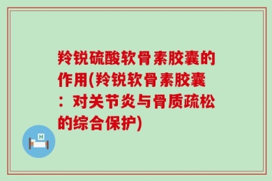 羚锐硫酸软骨素胶囊的作用(羚锐软骨素胶囊：对关节炎与骨质疏松的综合保护)