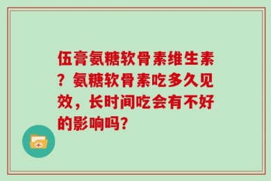 伍膏氨糖软骨素维生素？氨糖软骨素吃多久见效，长时间吃会有不好的影响吗？