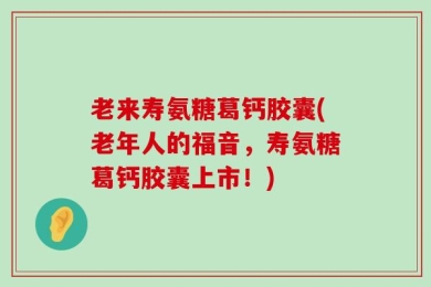 老来寿氨糖葛钙胶囊(老年人的福音，寿氨糖葛钙胶囊上市！)