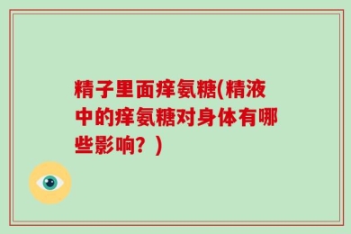 精子里面痒氨糖(精液中的痒氨糖对身体有哪些影响？)