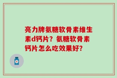 亮力牌氨糖软骨素维生素d钙片？氨糖软骨素钙片怎么吃效果好？