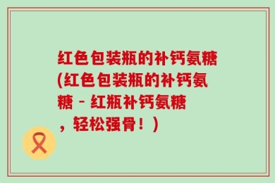红色包装瓶的补钙氨糖(红色包装瓶的补钙氨糖 - 红瓶补钙氨糖，轻松强骨！)