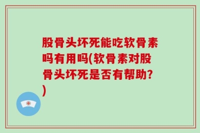股骨头坏死能吃软骨素吗有用吗(软骨素对股骨头坏死是否有帮助？)