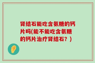 肾结石能吃含氨糖的钙片吗(能不能吃含氨糖的钙片治疗肾结石？)