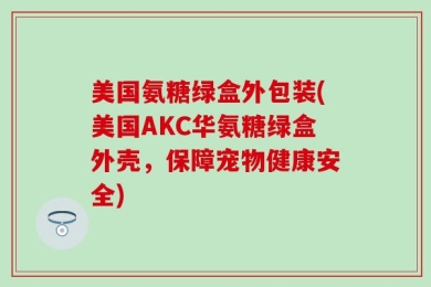 美国氨糖绿盒外包装(美国AKC华氨糖绿盒外壳，保障宠物健康安全)