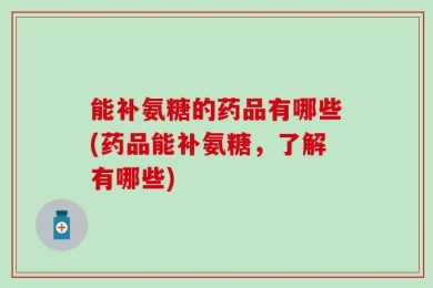 能补氨糖的药品有哪些(药品能补氨糖，了解有哪些)