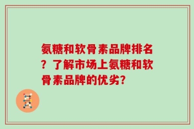 氨糖和软骨素品牌排名？了解市场上氨糖和软骨素品牌的优劣？