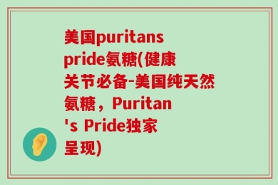 美国puritanspride氨糖(健康关节必备-美国纯天然氨糖，Puritan's Pride独家呈现)
