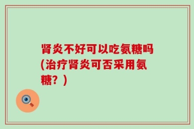 肾炎不好可以吃氨糖吗(治疗肾炎可否采用氨糖？)