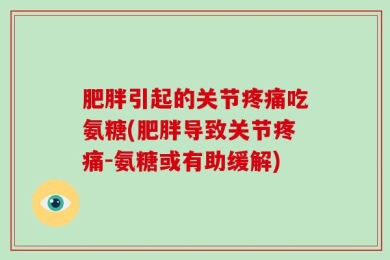 肥胖引起的关节疼痛吃氨糖(肥胖导致关节疼痛-氨糖或有助缓解)