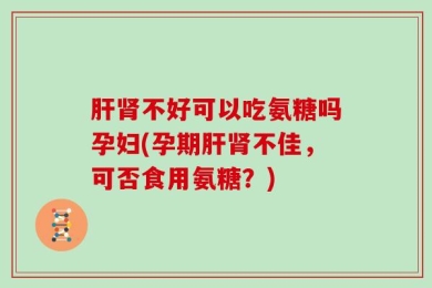 肝肾不好可以吃氨糖吗孕妇(孕期肝肾不佳，可否食用氨糖？)