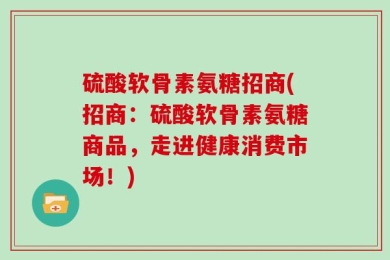 硫酸软骨素氨糖招商(招商：硫酸软骨素氨糖商品，走进健康消费市场！)